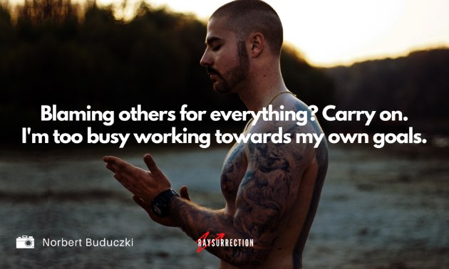 Blaming others for everything? Carry on. I'm too busy working towards my own goals.