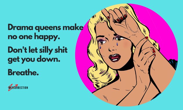 Drama queens make no one happy. Don't let silly shit get you down. Breathe.