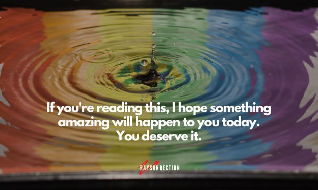 If you're reading this, I hope something amazing will happen to you today. You deserve it.