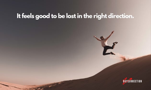 It feels good to be lost in the right direction.