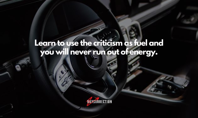 Learn to use the criticism as fuel and you will never run out of energy.