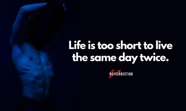 Life is too short to live the same day twice.