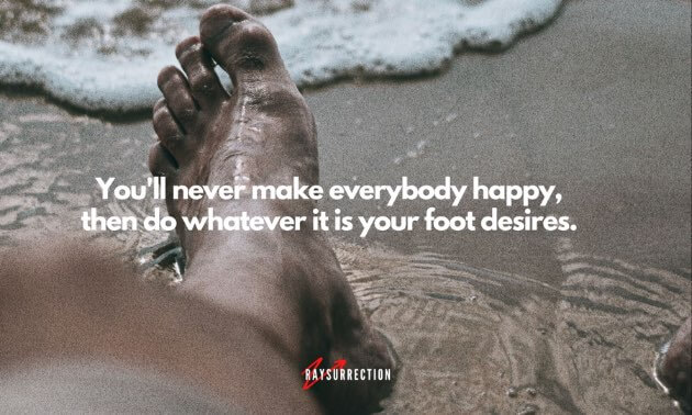 You'll never make everybody happy, then do whatever it is your foot desires.