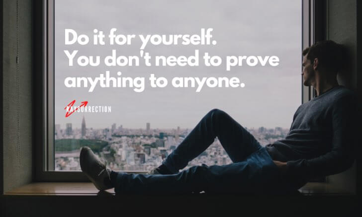 Do it for yourself. You don't need to prove anything to anyone.
