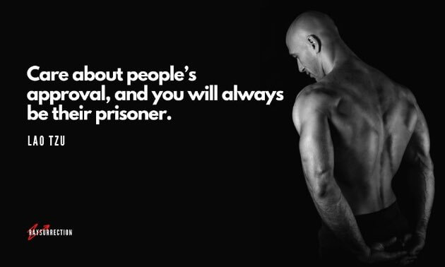 Care about people's approval, and you will always be their prisoner. (Lao Tzu)