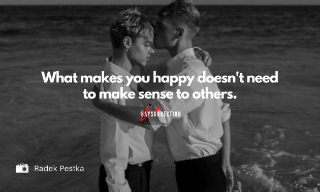 What makes you happy doesn't need to make sense to others.