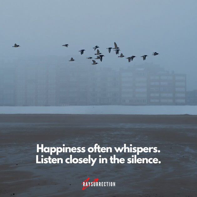 Happiness often whispers. Listen closely in the silence.