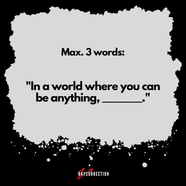 Max. 3 words: "In a world where you can be anything, _____"