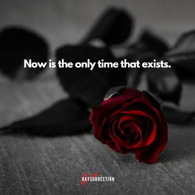 Now is the only time that exists.
