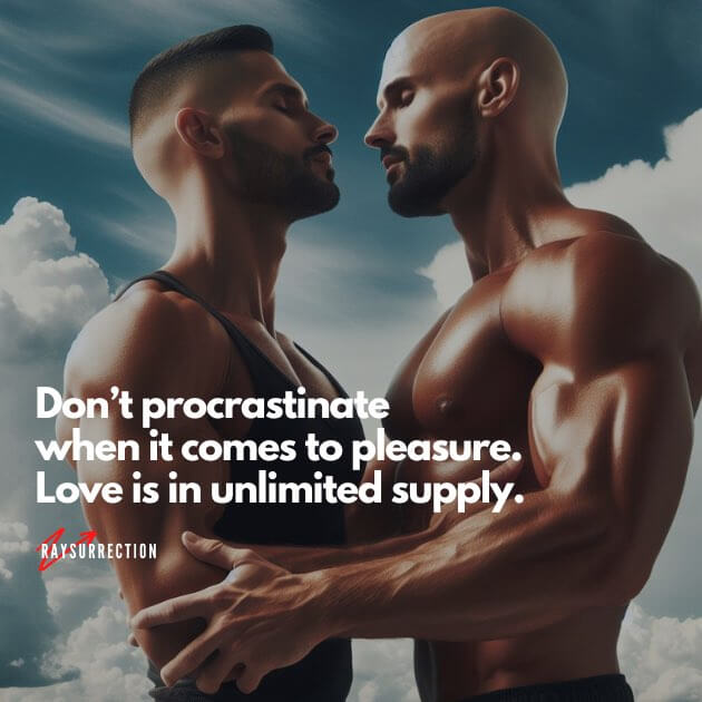 Don't procrastinate when it comes to pleasure. Love is unlimited supply.