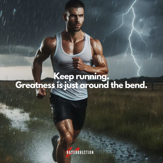 Keep running. Greatness is just around the bend.