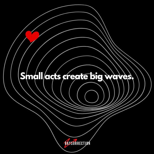 Small acts create big waves.