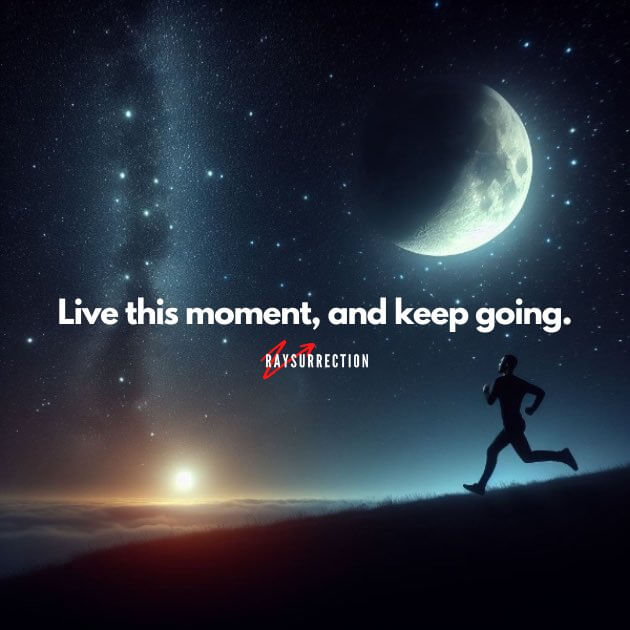 Live this moment and keep going.