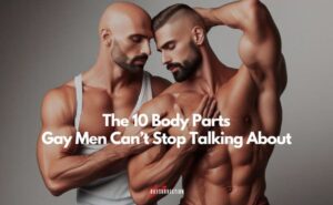 The 10 Body Parts Gay Men Can’t Stop Talking About : Raysurrection